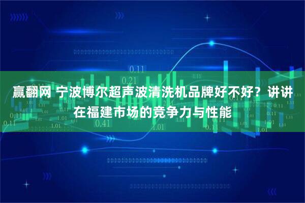 赢翻网 宁波博尔超声波清洗机品牌好不好？讲讲在福建市场的竞争力与性能