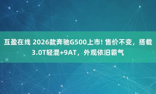 互盈在线 2026款奔驰G500上市! 售价不变,搭载3.0T轻混+9AT,外观依旧霸气