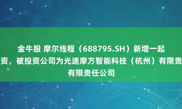金牛股 摩尔线程（688795.SH）新增一起对外投资，被投资公司为光速摩方智能科技（杭州）有限责任公司