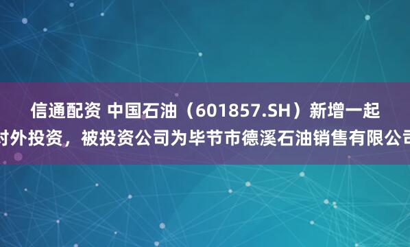 信通配资 中国石油(601857.SH)新增一起对外投资,被投资公司为毕节市德溪石油销售有限公司