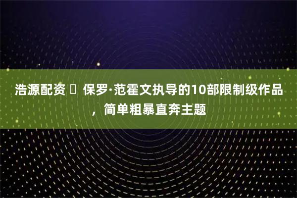 浩源配资 ‌保罗·范霍文执导的10部限制级作品，简单粗暴直奔主题