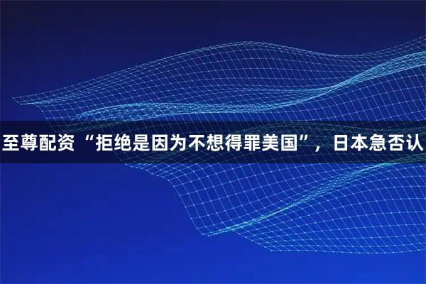 至尊配资 “拒绝是因为不想得罪美国”，日本急否认