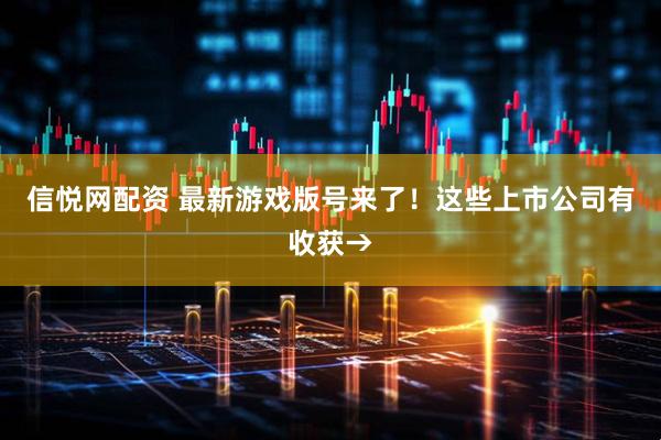 信悦网配资 最新游戏版号来了!这些上市公司有收获→