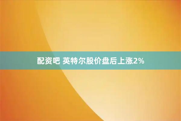 配资吧 英特尔股价盘后上涨2%
