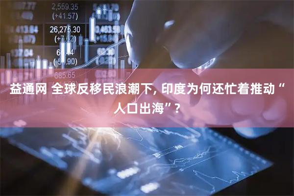 益通网 全球反移民浪潮下, 印度为何还忙着推动“人口出海”?