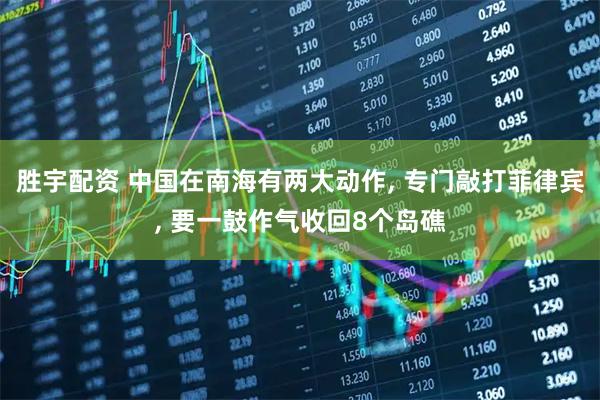 胜宇配资 中国在南海有两大动作, 专门敲打菲律宾, 要一鼓作气收回8个岛礁