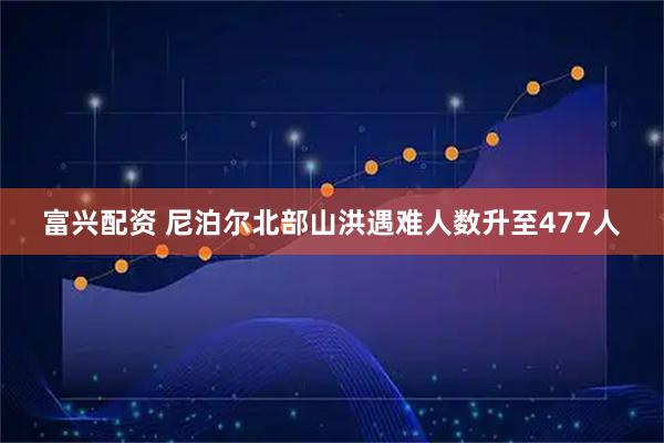富兴配资 尼泊尔北部山洪遇难人数升至477人