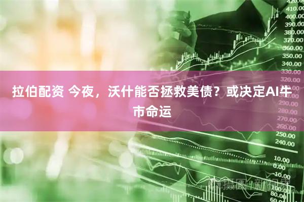 拉伯配资 今夜，沃什能否拯救美债？或决定AI牛市命运