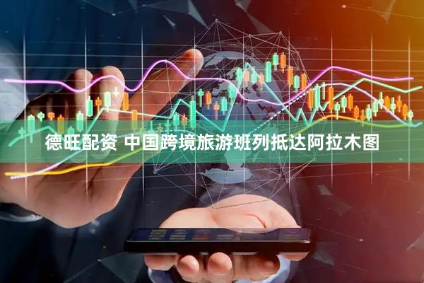 德旺配资 中国跨境旅游班列抵达阿拉木图